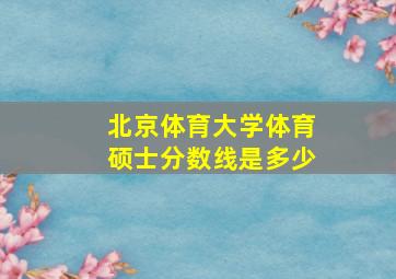 北京体育大学体育硕士分数线是多少