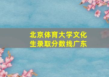 北京体育大学文化生录取分数线广东