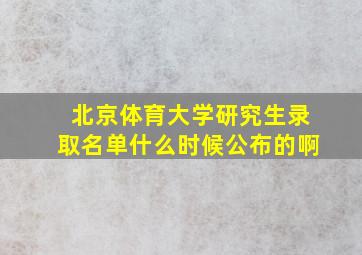 北京体育大学研究生录取名单什么时候公布的啊