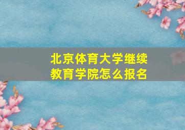 北京体育大学继续教育学院怎么报名