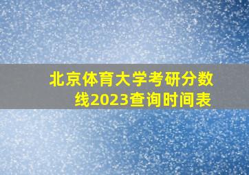 北京体育大学考研分数线2023查询时间表