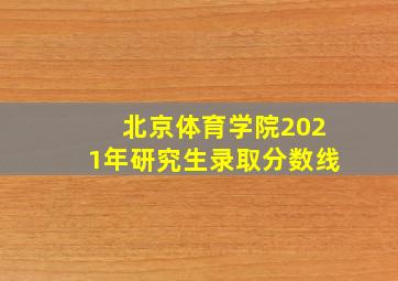 北京体育学院2021年研究生录取分数线