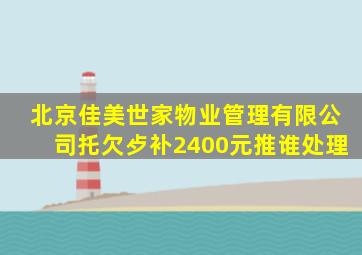 北京佳美世家物业管理有限公司托欠歺补2400元推谁处理