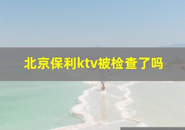 北京保利ktv被检查了吗