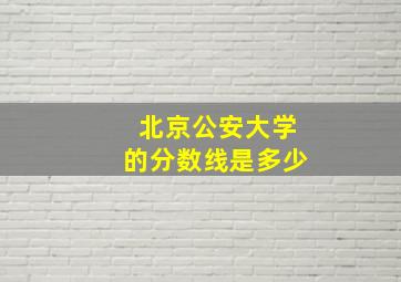 北京公安大学的分数线是多少