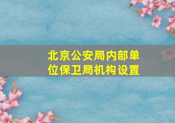 北京公安局内部单位保卫局机构设置