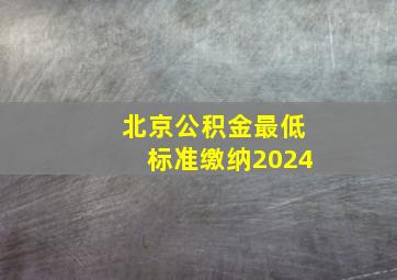 北京公积金最低标准缴纳2024