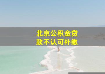 北京公积金贷款不认可补缴