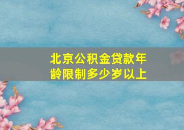 北京公积金贷款年龄限制多少岁以上