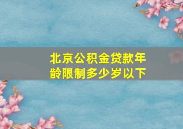 北京公积金贷款年龄限制多少岁以下