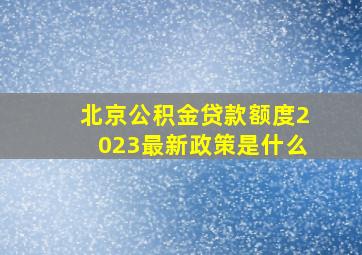 北京公积金贷款额度2023最新政策是什么