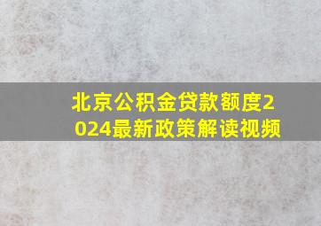 北京公积金贷款额度2024最新政策解读视频