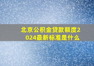 北京公积金贷款额度2024最新标准是什么