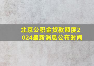 北京公积金贷款额度2024最新消息公布时间