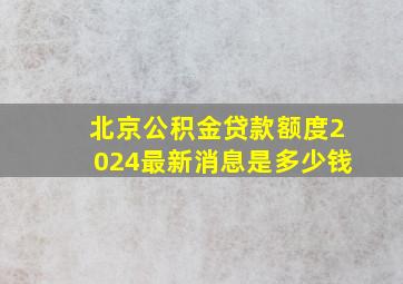 北京公积金贷款额度2024最新消息是多少钱