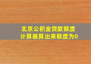 北京公积金贷款额度计算器算出来额度为0