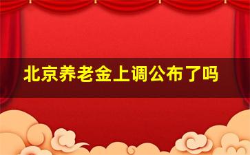 北京养老金上调公布了吗