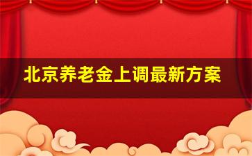 北京养老金上调最新方案