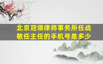 北京冠领律师事务所任战敏任主任的手机号是多少