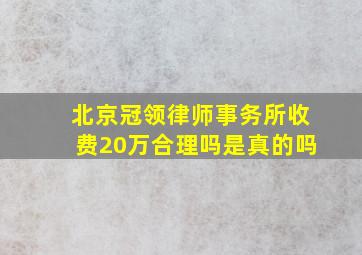 北京冠领律师事务所收费20万合理吗是真的吗