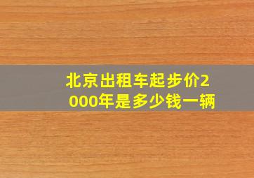 北京出租车起步价2000年是多少钱一辆