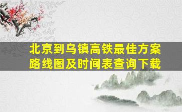 北京到乌镇高铁最佳方案路线图及时间表查询下载