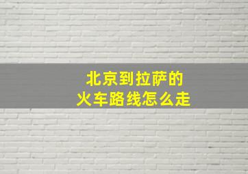 北京到拉萨的火车路线怎么走