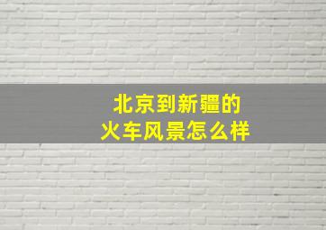 北京到新疆的火车风景怎么样