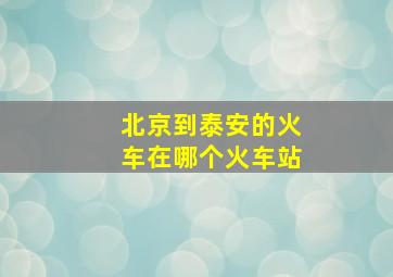 北京到泰安的火车在哪个火车站