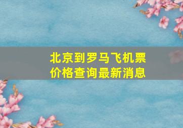 北京到罗马飞机票价格查询最新消息