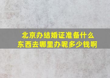 北京办结婚证准备什么东西去哪里办呢多少钱啊