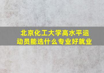 北京化工大学高水平运动员能选什么专业好就业