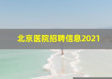 北京医院招聘信息2021