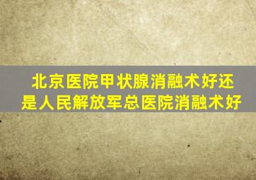 北京医院甲状腺消融术好还是人民解放军总医院消融术好