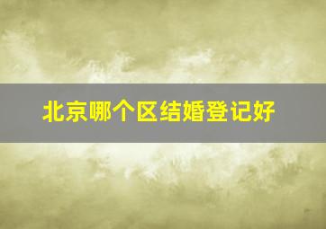 北京哪个区结婚登记好