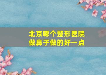 北京哪个整形医院做鼻子做的好一点