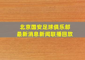 北京国安足球俱乐部最新消息新闻联播回放