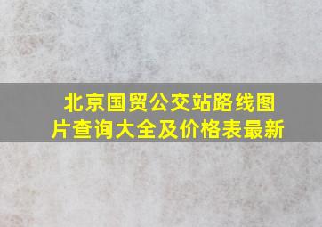 北京国贸公交站路线图片查询大全及价格表最新