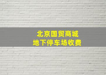 北京国贸商城地下停车场收费