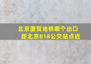 北京国贸地铁哪个出口距北京818公交站点近