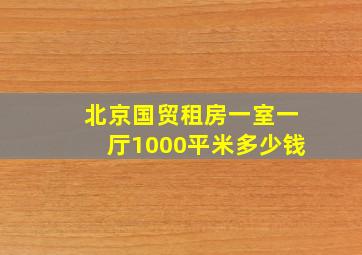 北京国贸租房一室一厅1000平米多少钱