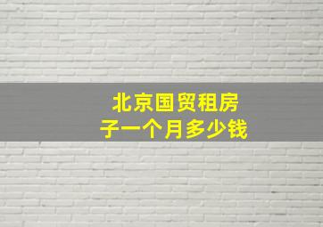 北京国贸租房子一个月多少钱