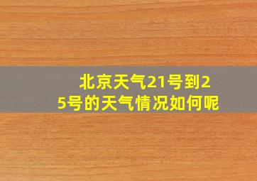 北京天气21号到25号的天气情况如何呢