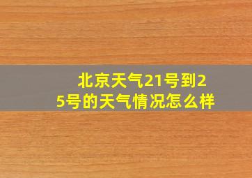 北京天气21号到25号的天气情况怎么样