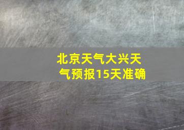 北京天气大兴天气预报15天准确