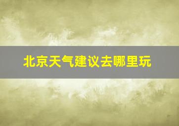 北京天气建议去哪里玩