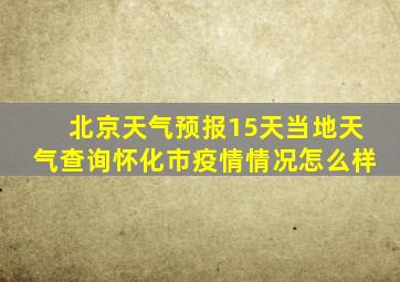 北京天气预报15天当地天气查询怀化市疫情情况怎么样