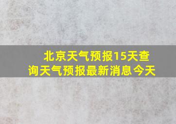 北京天气预报15天查询天气预报最新消息今天