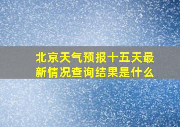 北京天气预报十五天最新情况查询结果是什么