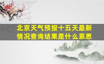 北京天气预报十五天最新情况查询结果是什么意思